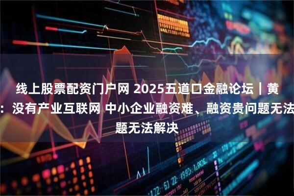线上股票配资门户网 2025五道口金融论坛｜黄奇帆：没有产业互联网 中小企业融资难、融资贵问题无法解决