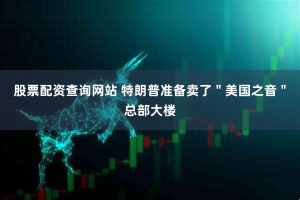 股票配资查询网站 特朗普准备卖了＂美国之音＂总部大楼