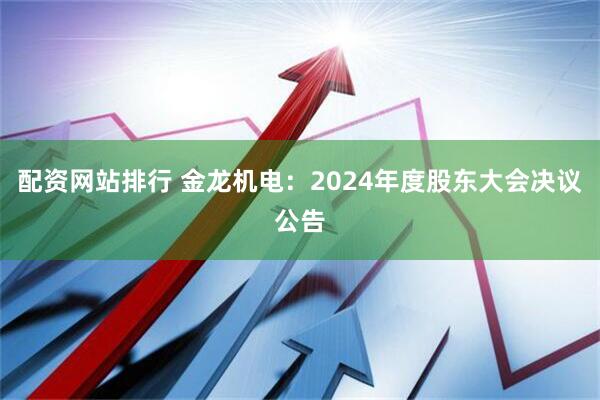 配资网站排行 金龙机电：2024年度股东大会决议公告
