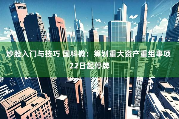 炒股入门与技巧 国科微：筹划重大资产重组事项 22日起停牌