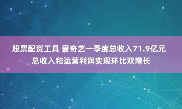 股票配资工具 爱奇艺一季度总收入71.9亿元  总收入和运营利润实现环比双增长