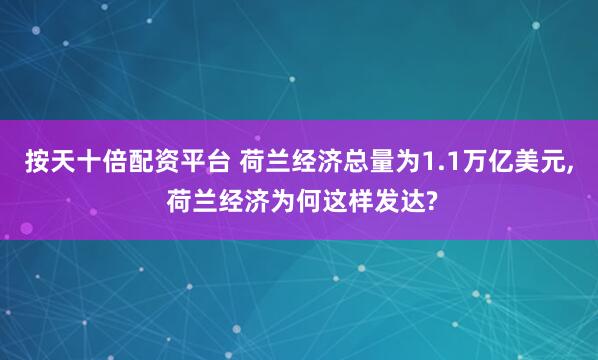 按天十倍配资平台 荷兰经济总量为1.1万亿美元, 荷兰经济为何这样发达?