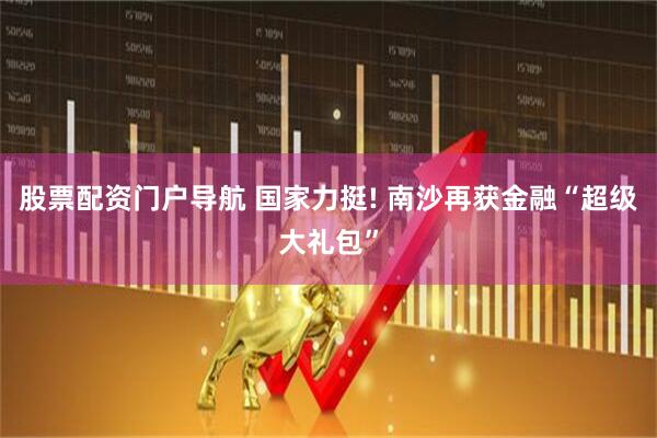 股票配资门户导航 国家力挺! 南沙再获金融“超级大礼包”