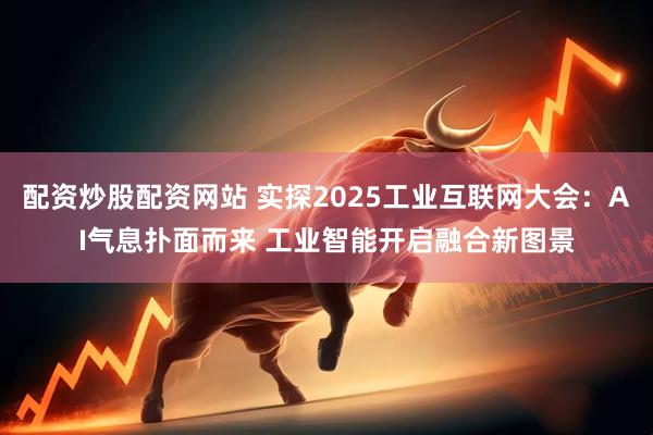 配资炒股配资网站 实探2025工业互联网大会：AI气息扑面而来 工业智能开启融合新图景