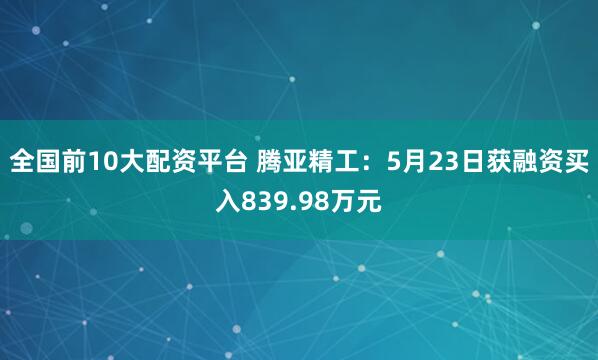 全国前10大配资平台 腾亚精工：5月23日获融资买入839.98万元