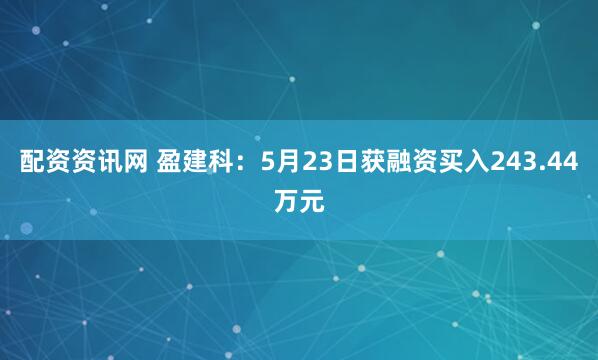 配资资讯网 盈建科：5月23日获融资买入243.44万元
