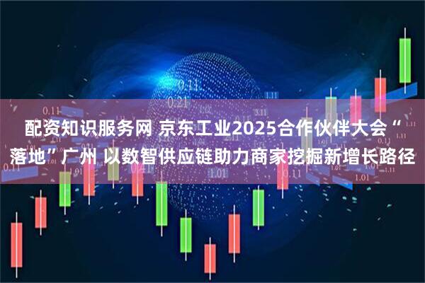 配资知识服务网 京东工业2025合作伙伴大会“落地”广州 以数智供应链助力商家挖掘新增长路径