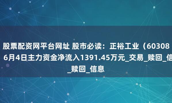 股票配资网平台网址 股市必读：正裕工业（603089）6月4日主力资金净流入1391.45万元_交易_赎回_信息