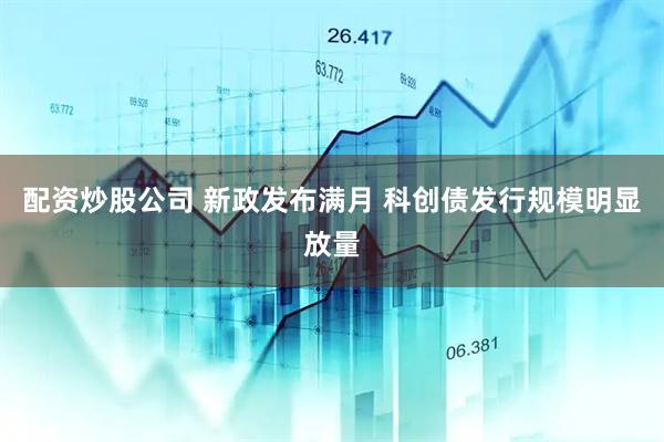 配资炒股公司 新政发布满月 科创债发行规模明显放量