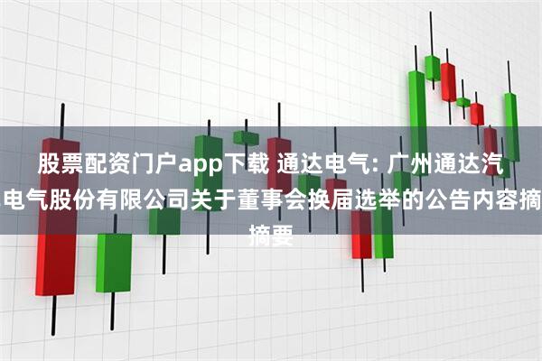 股票配资门户app下载 通达电气: 广州通达汽车电气股份有限公司关于董事会换届选举的公告内容摘要