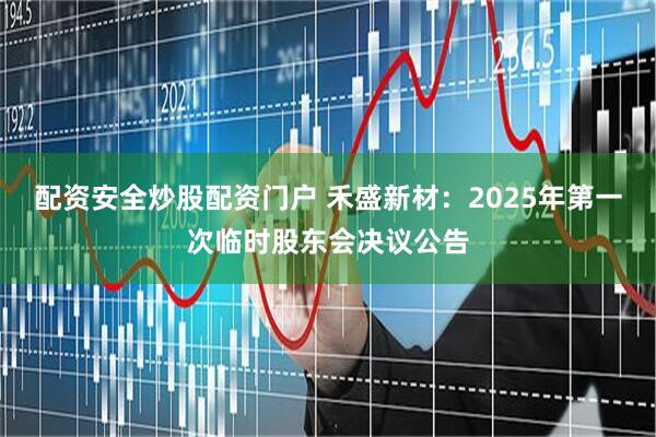 配资安全炒股配资门户 禾盛新材：2025年第一次临时股东会决议公告