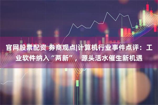 官网股票配资 券商观点|计算机行业事件点评：工业软件纳入“两新”，源头活水催生新机遇