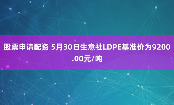 股票申请配资 5月30日生意社LDPE基准价为9200.00元/吨