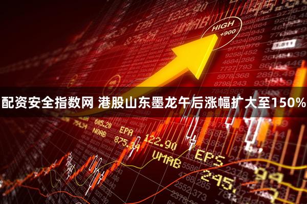 配资安全指数网 港股山东墨龙午后涨幅扩大至150%