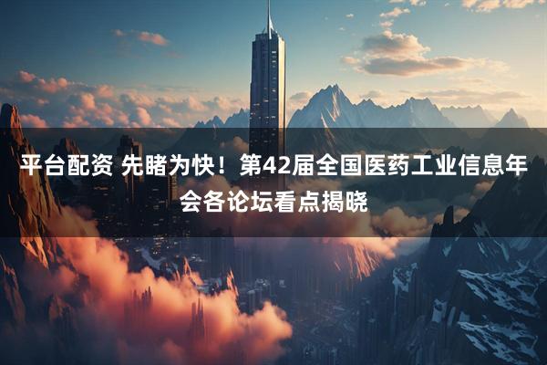 平台配资 先睹为快！第42届全国医药工业信息年会各论坛看点揭晓