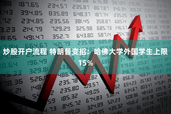 炒股开户流程 特朗普变招：哈佛大学外国学生上限15%