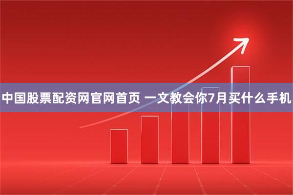 中国股票配资网官网首页 一文教会你7月买什么手机