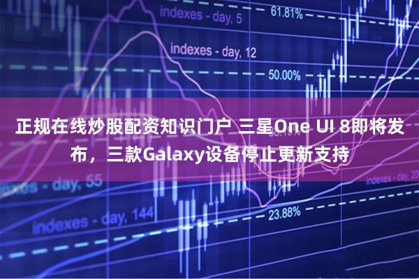 正规在线炒股配资知识门户 三星One UI 8即将发布，三款Galaxy设备停止更新支持