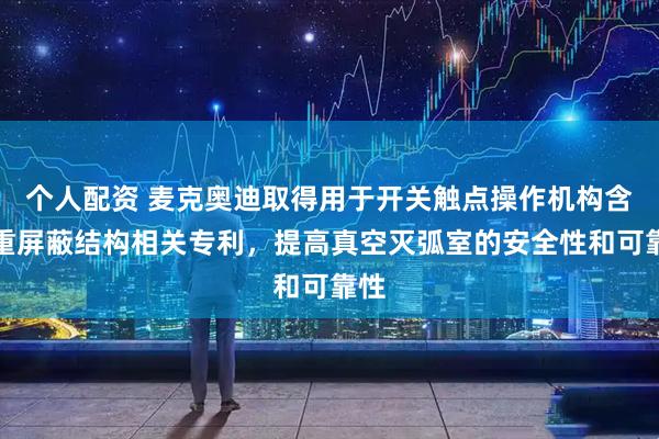 个人配资 麦克奥迪取得用于开关触点操作机构含双重屏蔽结构相关专利，提高真空灭弧室的安全性和可靠性