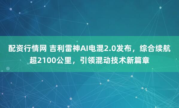 配资行情网 吉利雷神AI电混2.0发布，综合续航超2100公里，引领混动技术新篇章