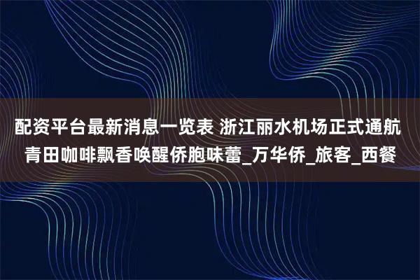 配资平台最新消息一览表 浙江丽水机场正式通航 青田咖啡飘香唤醒侨胞味蕾_万华侨_旅客_西餐