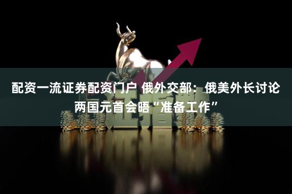 配资一流证券配资门户 俄外交部：俄美外长讨论两国元首会晤“准备工作”