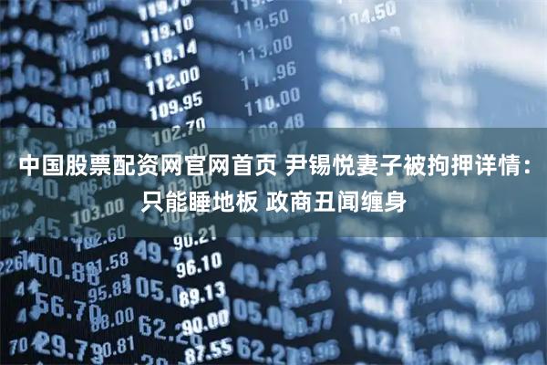 中国股票配资网官网首页 尹锡悦妻子被拘押详情：只能睡地板 政商丑闻缠身