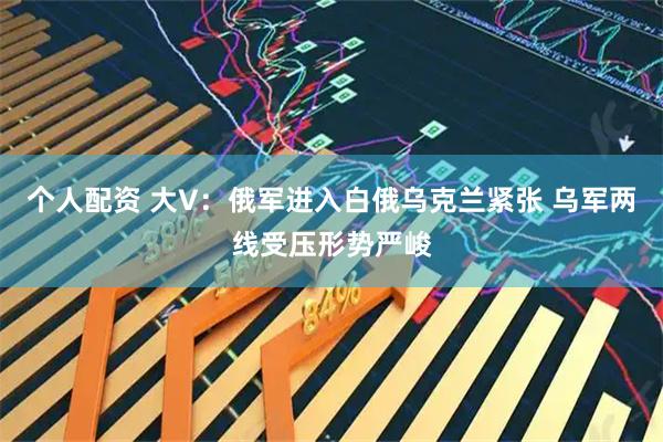 个人配资 大V：俄军进入白俄乌克兰紧张 乌军两线受压形势严峻