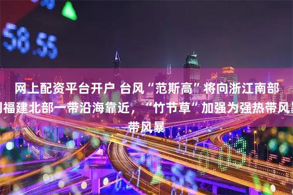 网上配资平台开户 台风“范斯高”将向浙江南部到福建北部一带沿海靠近，“竹节草”加强为强热带风暴