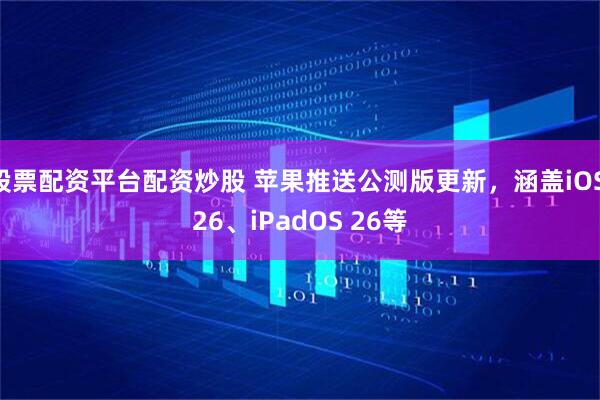 股票配资平台配资炒股 苹果推送公测版更新，涵盖iOS 26、iPadOS 26等