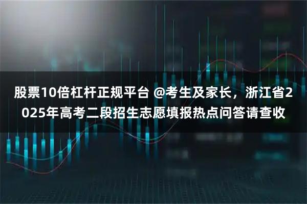 股票10倍杠杆正规平台 @考生及家长，浙江省2025年高考二段招生志愿填报热点问答请查收
